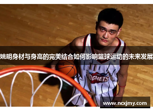 姚明身材与身高的完美结合如何影响篮球运动的未来发展