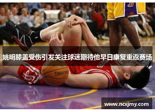 姚明膝盖受伤引发关注球迷期待他早日康复重返赛场