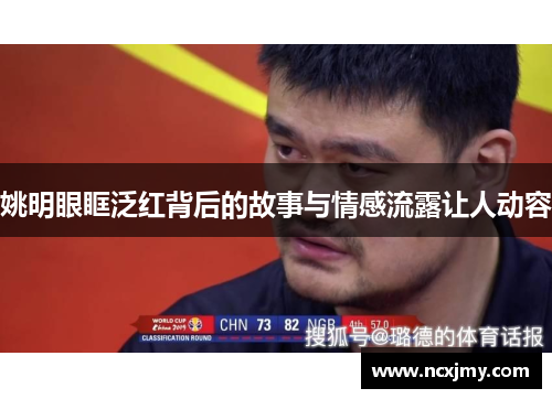 姚明眼眶泛红背后的故事与情感流露让人动容
