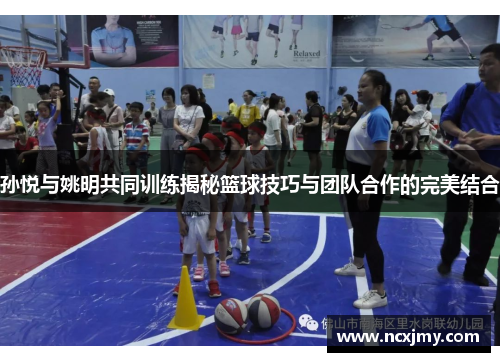 孙悦与姚明共同训练揭秘篮球技巧与团队合作的完美结合