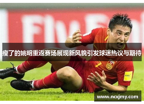 瘦了的姚明重返赛场展现新风貌引发球迷热议与期待