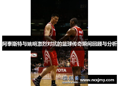 阿泰斯特与姚明激烈对抗的篮球传奇瞬间回顾与分析