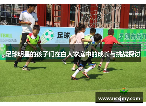 足球明星的孩子们在白人家庭中的成长与挑战探讨