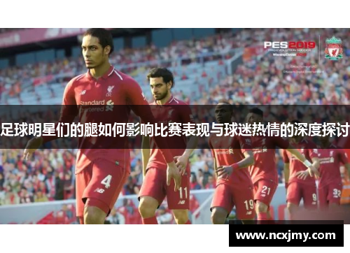 足球明星们的腿如何影响比赛表现与球迷热情的深度探讨